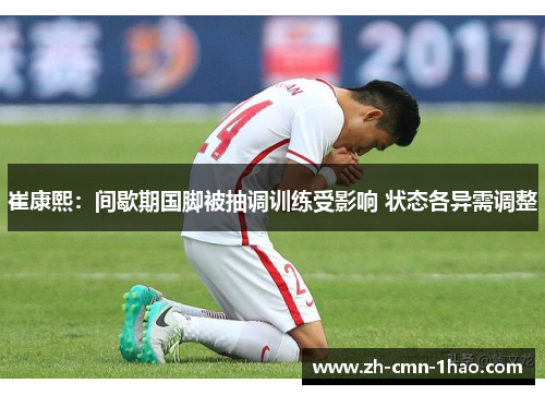 崔康熙：间歇期国脚被抽调训练受影响 状态各异需调整