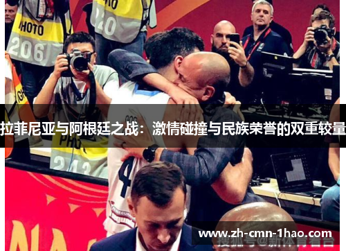 拉菲尼亚与阿根廷之战：激情碰撞与民族荣誉的双重较量