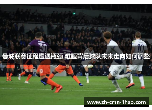 曼城联赛征程遭遇瓶颈 难题背后球队未来走向如何调整