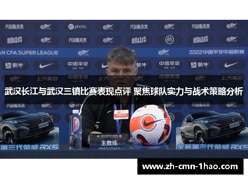 武汉长江与武汉三镇比赛表现点评 聚焦球队实力与战术策略分析