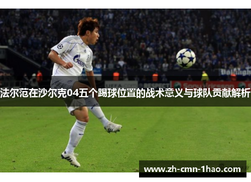 法尔范在沙尔克04五个踢球位置的战术意义与球队贡献解析