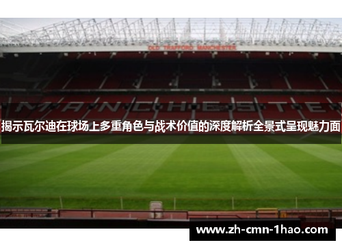 揭示瓦尔迪在球场上多重角色与战术价值的深度解析全景式呈现魅力面 揭示瓦尔迪在球场上多重角色与战术价值的深度解析全景式呈现魅力面