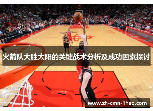 火箭队大胜太阳的关键战术分析及成功因素探讨 火箭队大胜太阳的关键战术分析及成功因素探讨