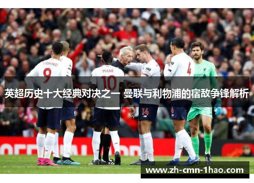 英超历史十大经典对决之一 曼联与利物浦的宿敌争锋解析 英超历史十大经典对决之一 曼联与利物浦的宿敌争锋解析