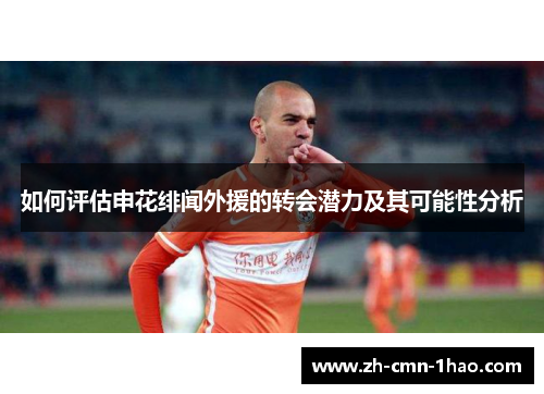 如何评估申花绯闻外援的转会潜力及其可能性分析