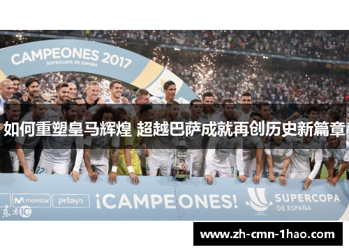 如何重塑皇马辉煌 超越巴萨成就再创历史新篇章