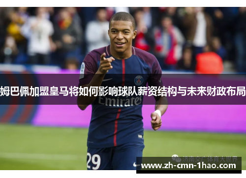 姆巴佩加盟皇马将如何影响球队薪资结构与未来财政布局