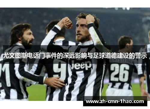 尤文图斯电话门事件的深远影响与足球道德建设的警示 尤文图斯电话门事件的深远影响与足球道德建设的警示