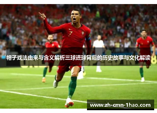 帽子戏法由来与含义解析三球进球背后的历史故事与文化解读 帽子戏法由来与含义解析三球进球背后的历史故事与文化解读