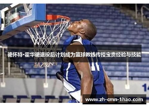 德怀特·霍华德退役后计划成为篮球教练传授宝贵经验与技能 德怀特·霍华德退役后计划成为篮球教练传授宝贵经验与技能