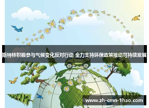 斯特林积极参与气候变化反对行动 全力支持环保政策推动可持续发展 斯特林积极参与气候变化反对行动 全力支持环保政策推动可持续发展