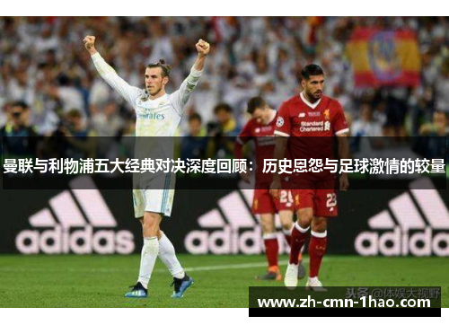 曼联与利物浦五大经典对决深度回顾:历史恩怨与足球激情的较量 曼联与利物浦五大经典对决深度回顾:历史恩怨与足球激情的较量