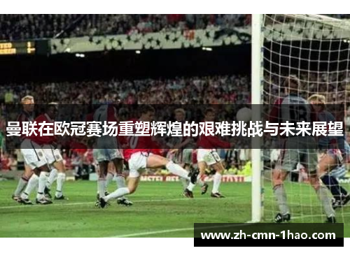 曼联在欧冠赛场重塑辉煌的艰难挑战与未来展望