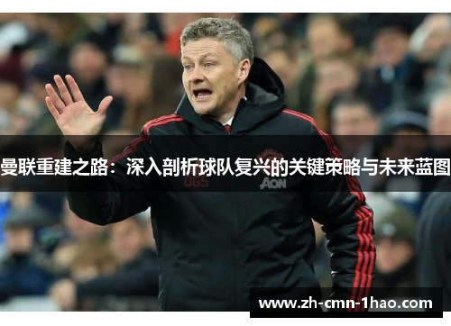 曼联重建之路：深入剖析球队复兴的关键策略与未来蓝图