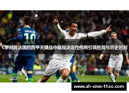 C罗对阵法国的西甲关键战中展现决定性作用引领胜局与历史时刻