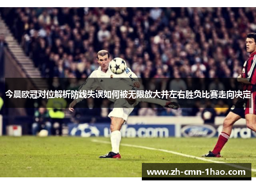 今晨欧冠对位解析防线失误如何被无限放大并左右胜负比赛走向决定 今晨欧冠对位解析防线失误如何被无限放大并左右胜负比赛走向决定