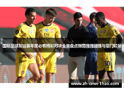 国际足球友谊赛年度必看精彩对决全景盘点指南强强碰撞与豪门较量 国际足球友谊赛年度必看精彩对决全景盘点指南强强碰撞与豪门较量