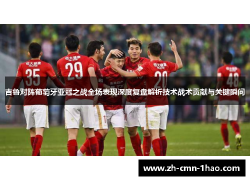 吉鲁对阵葡萄牙亚冠之战全场表现深度复盘解析技术战术贡献与关键瞬间 吉鲁对阵葡萄牙亚冠之战全场表现深度复盘解析技术战术贡献与关键瞬间