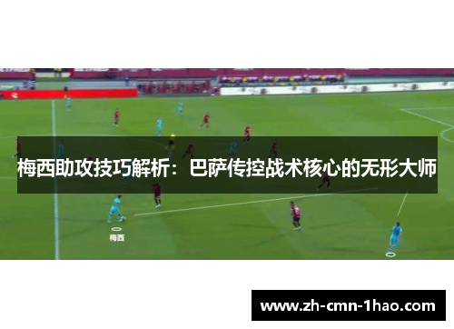 梅西助攻技巧解析：巴萨传控战术核心的无形大师
