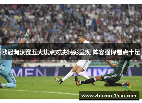 欧冠淘汰赛五大焦点对决精彩呈现 阵容强悍看点十足