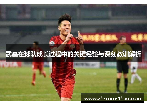 武磊在球队成长过程中的关键经验与深刻教训解析 武磊在球队成长过程中的关键经验与深刻教训解析
