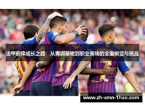 法甲前锋成长之路:从青训基地到职业赛场的全面蜕变与挑战 法甲前锋成长之路:从青训基地到职业赛场的全面蜕变与挑战