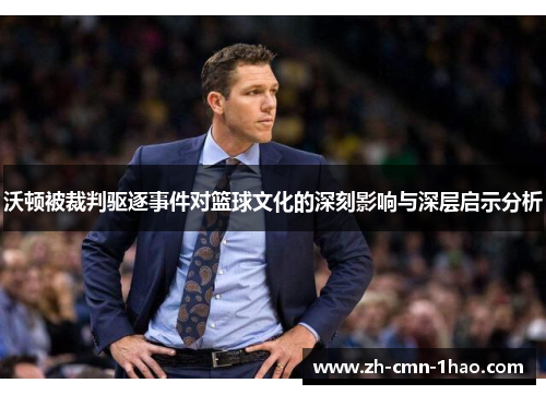 沃顿被裁判驱逐事件对篮球文化的深刻影响与深层启示分析 沃顿被裁判驱逐事件对篮球文化的深刻影响与深层启示分析