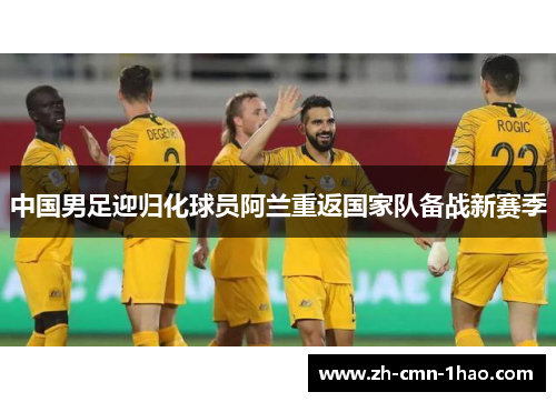 中国男足迎归化球员阿兰重返国家队备战新赛季