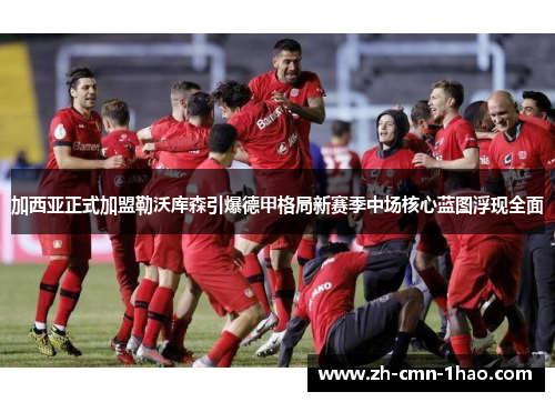 加西亚正式加盟勒沃库森引爆德甲格局新赛季中场核心蓝图浮现全面 加西亚正式加盟勒沃库森引爆德甲格局新赛季中场核心蓝图浮现全面
