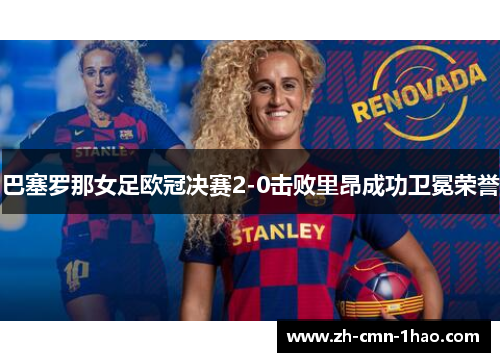 巴塞罗那女足欧冠决赛2-0击败里昂成功卫冕荣誉 巴塞罗那女足欧冠决赛2-0击败里昂成功卫冕荣誉