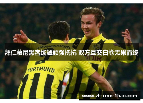 拜仁慕尼黑客场遇顽强抵抗 双方互交白卷无果而终 拜仁慕尼黑客场遇顽强抵抗 双方互交白卷无果而终