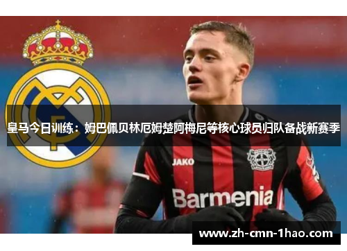 皇马今日训练：姆巴佩贝林厄姆楚阿梅尼等核心球员归队备战新赛季