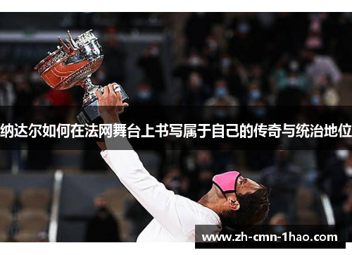 纳达尔如何在法网舞台上书写属于自己的传奇与统治地位