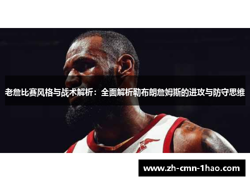 老詹比赛风格与战术解析：全面解析勒布朗詹姆斯的进攻与防守思维