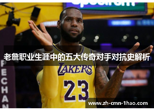 老詹职业生涯中的五大传奇对手对抗史解析