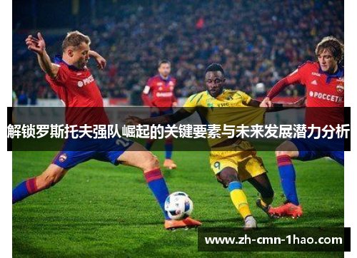 解锁罗斯托夫强队崛起的关键要素与未来发展潜力分析 解锁罗斯托夫强队崛起的关键要素与未来发展潜力分析