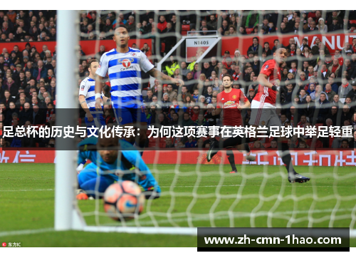 足总杯的历史与文化传承:为何这项赛事在英格兰足球中举足轻重 足总杯的历史与文化传承:为何这项赛事在英格兰足球中举足轻重