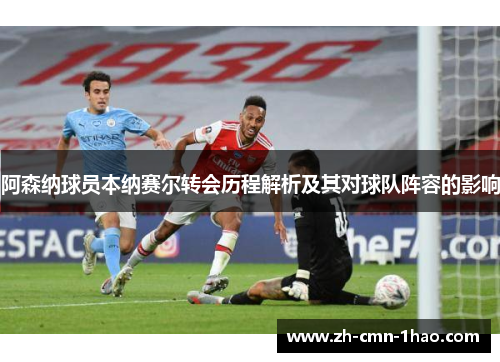 阿森纳球员本纳赛尔转会历程解析及其对球队阵容的影响