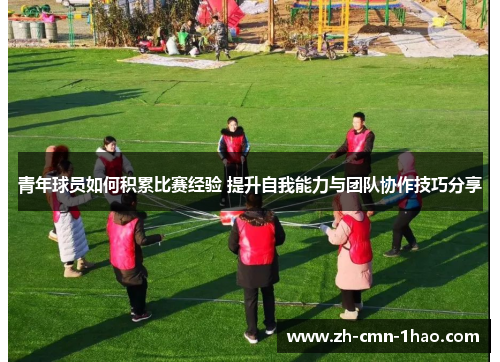 青年球员如何积累比赛经验 提升自我能力与团队协作技巧分享 青年球员如何积累比赛经验 提升自我能力与团队协作技巧分享